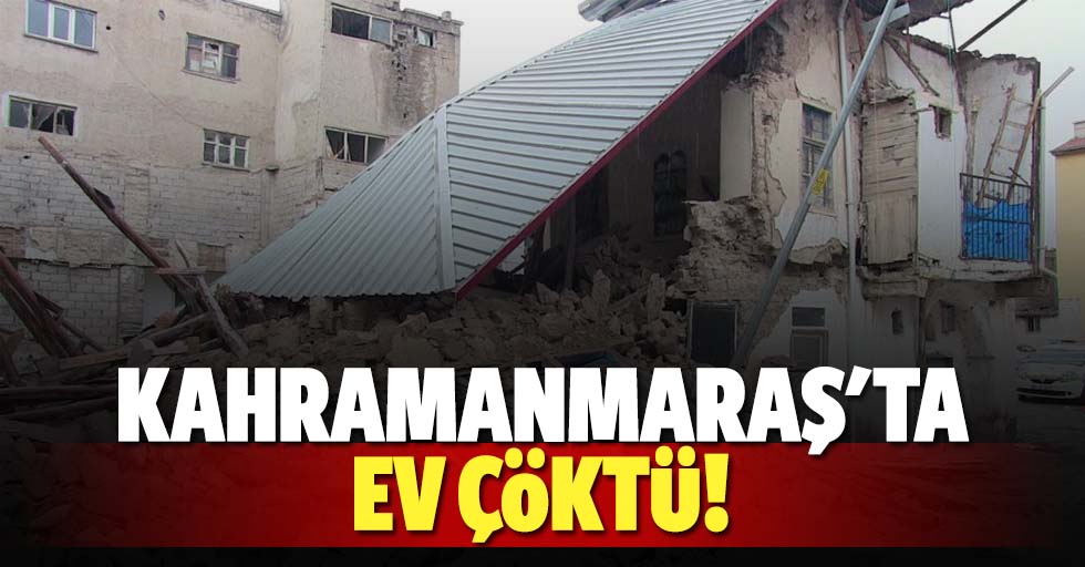 Kahramanmaraş'ta ev çöktü