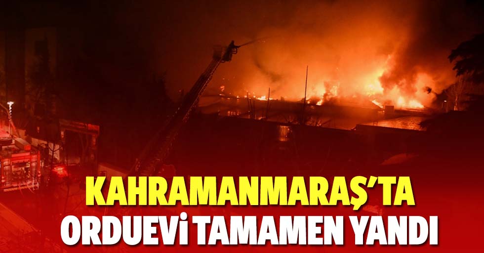 Kahramanmaraş'ta orduevi tamamen yandı