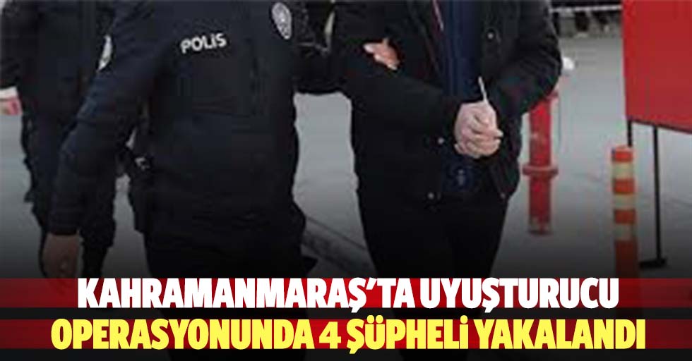 Kahramanmaraş'ta uyuşturucu operasyonunda 4 şüpheli yakalandı