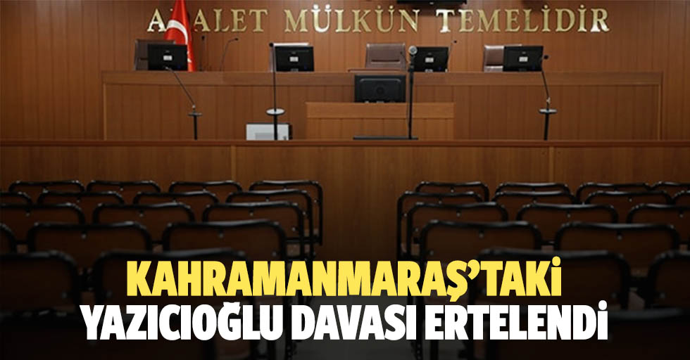 Kahramanmaraş’taki Yazıcıoğlu davası ertelendi