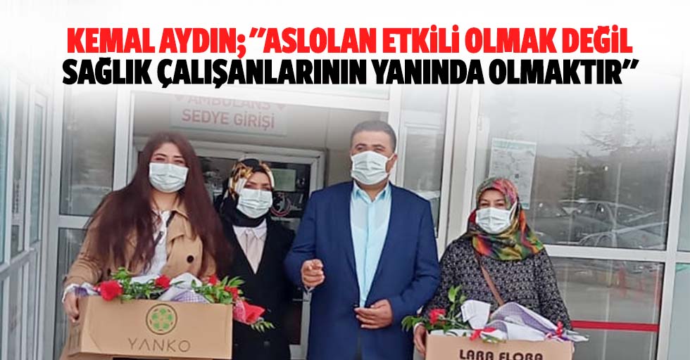 Kemal Aydın; "Aslolan etkili olmak değil sağlık çalışanlarının yanında olmaktır"