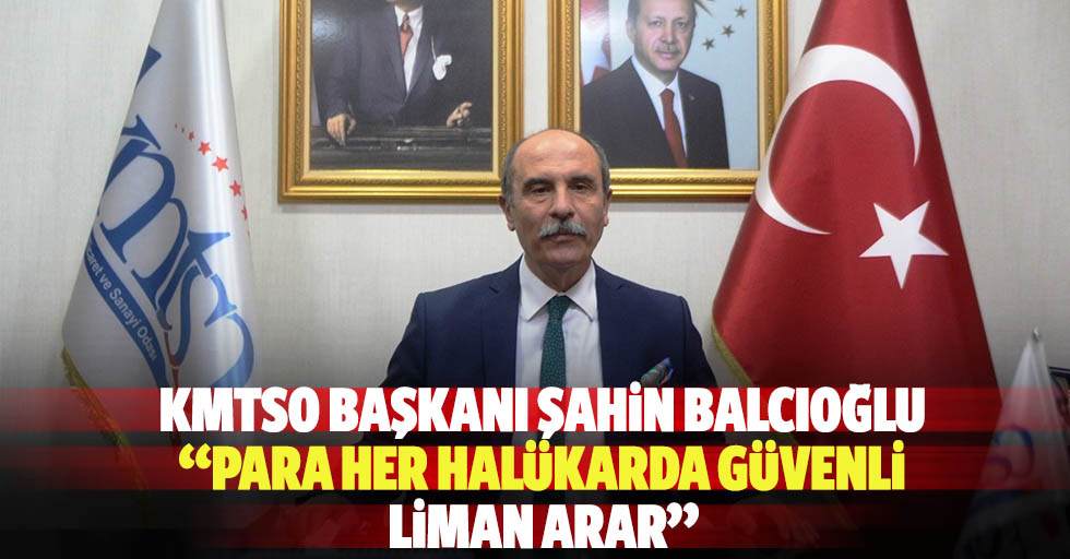Kmtso Başkanı Şahin Balcıoğlu: “Para her halükarda güvenli liman arar”