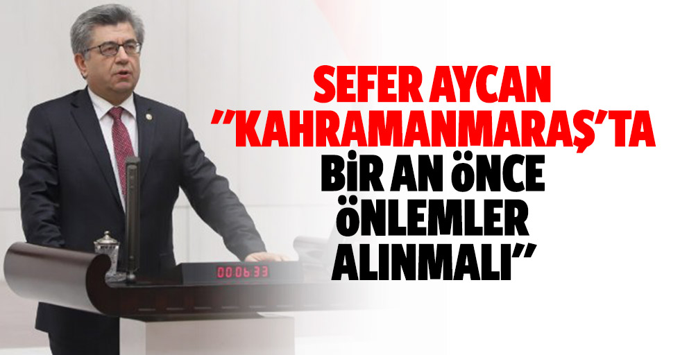 Sefer Aycan: "Kahramanmaraş'ta bir an önce önlemler alınmalı"