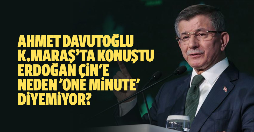 Ahmet Davutoğlu Kahramanmaraş’ta konuştu: “Erdoğan çin'e neden 'one minute' diyemiyor?”