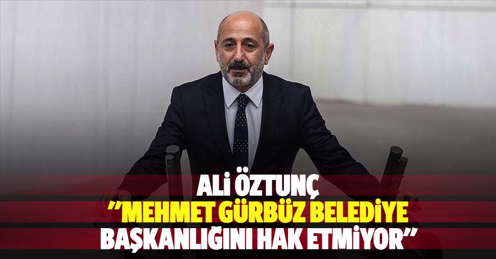 Ali Öztunç: "Mehmet Gürbüz belediye başkanlığını hak etmiyor"