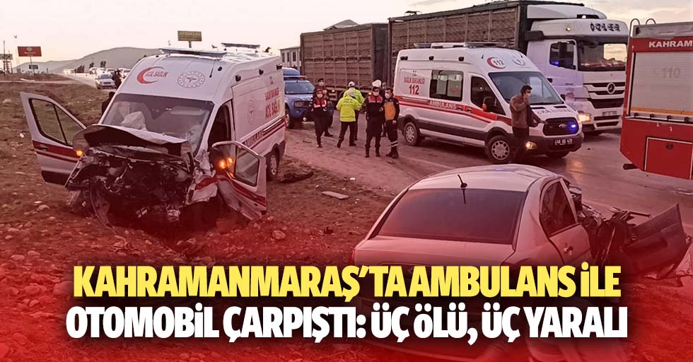 Kahramanmaraş'ta ambulans ile otomobil çarpıştı: 3 ölü, 3 yaralı