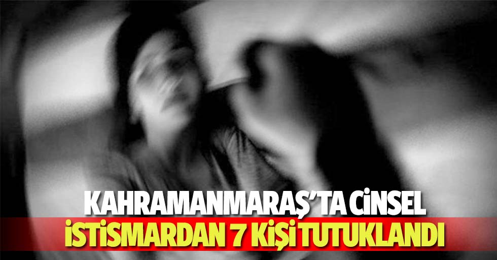 Kahramanmaraş'ta cinsel istismardan 7 kişi tutuklandı