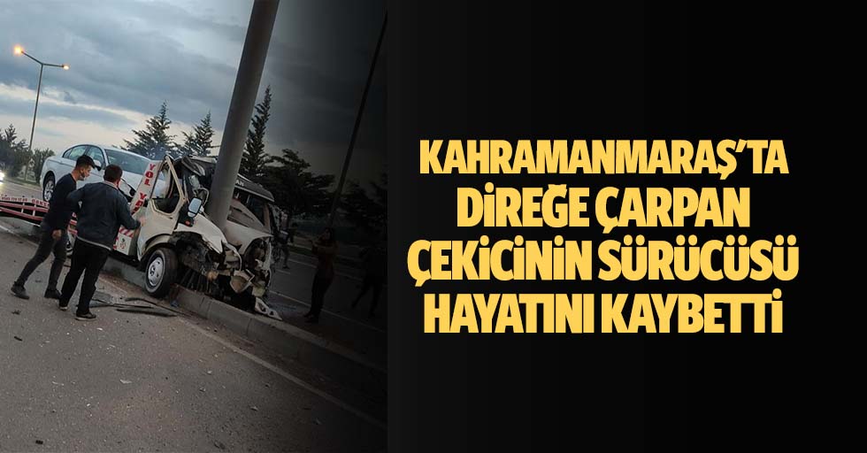 Kahramanmaraş'ta direğe çarpan çekicinin sürücüsü hayatını kaybetti