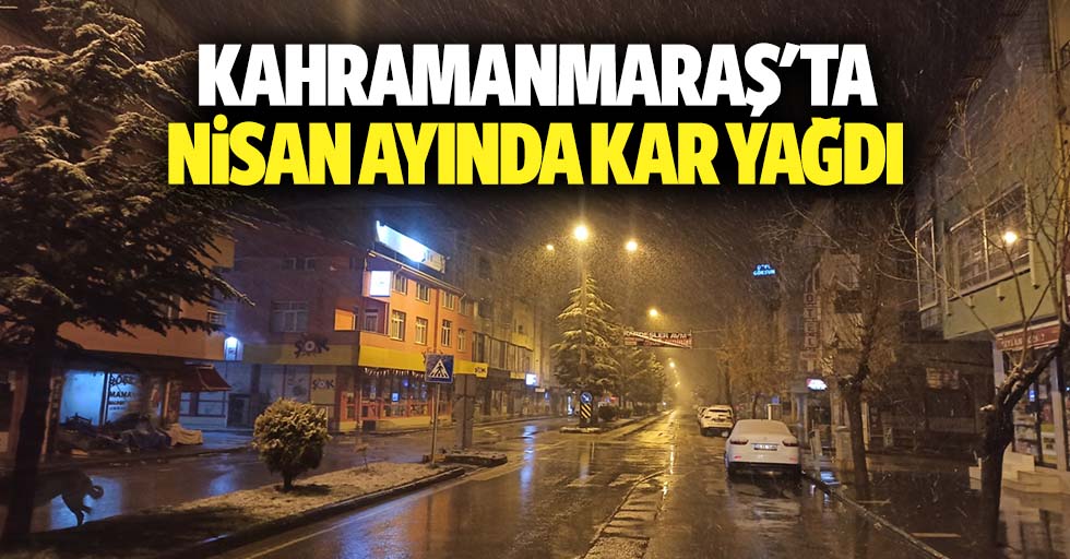 Kahramanmaraş'ta Nisan ayında kar yağdı