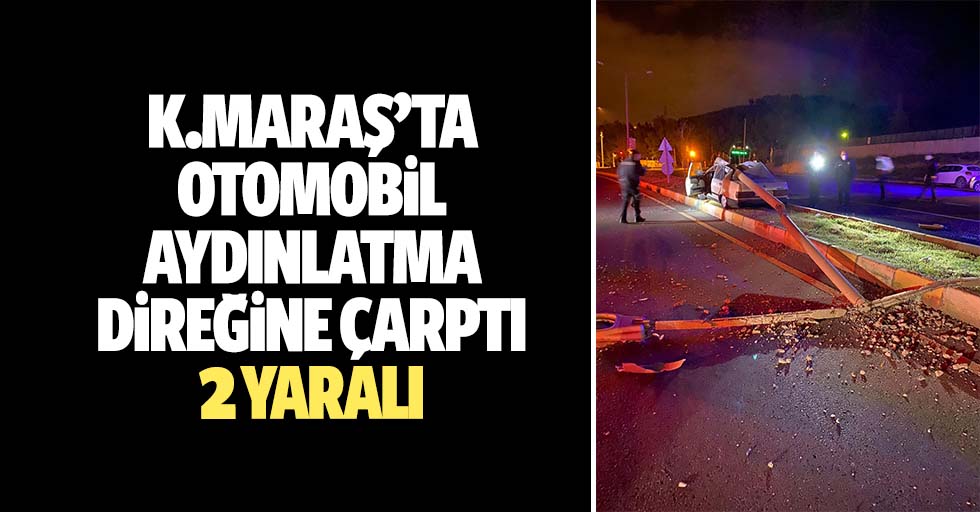 Kahramanmaraş'ta otomobil aydınlatma direğine çarptı: 2 yaralı
