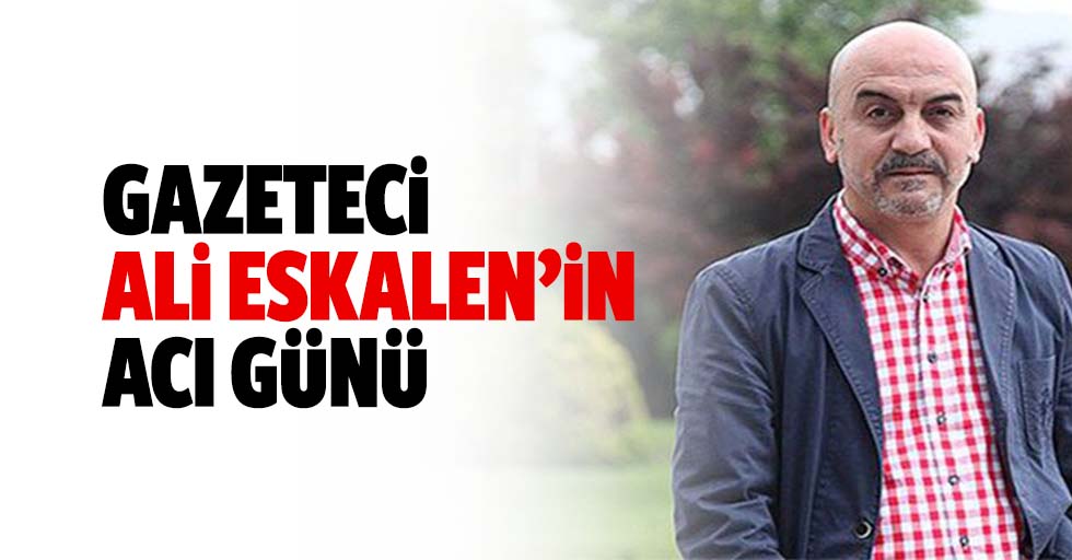 Gazeteci Ali Eskalen’in Acı Günü