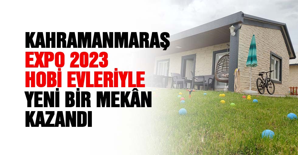 Kahramanmaraş, Expo 2023 Hobi Evleriyle Yeni Bir Mekân Kazandı