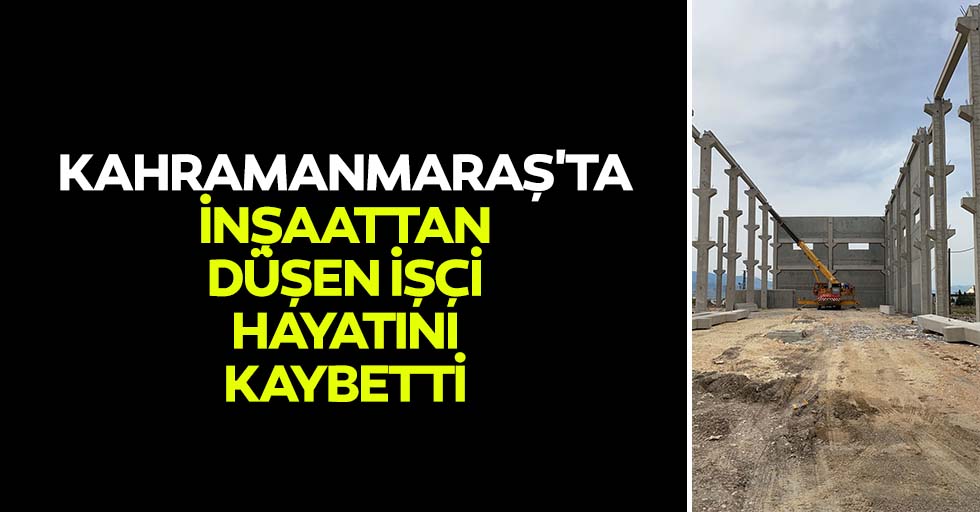 Kahramanmaraş'ta inşaattan düşen işçi hayatını kaybetti