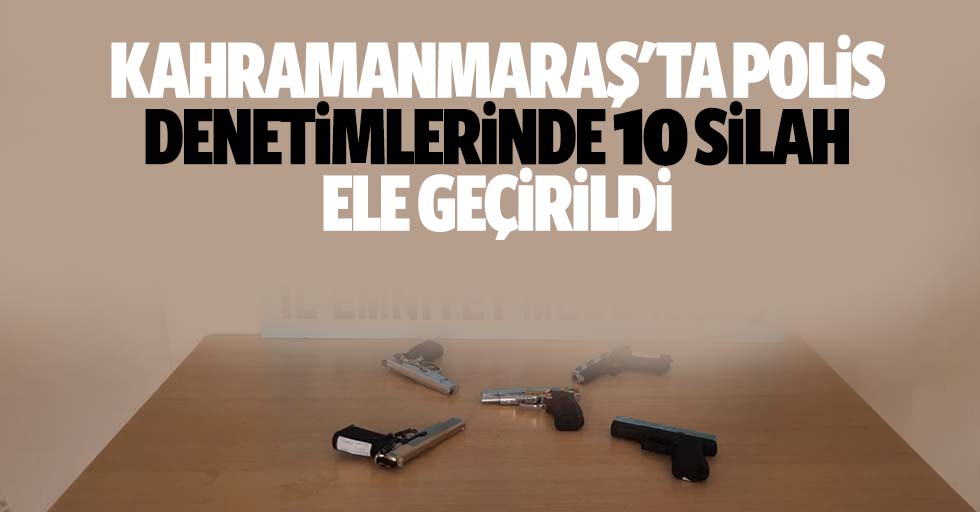 Kahramanmaraş'ta polis denetimlerinde 10 silah ele geçirildi