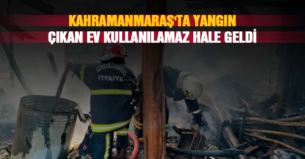 Kahramanmaraş'ta Yangın Çıkan Ev Kullanılamaz Hale Geldi