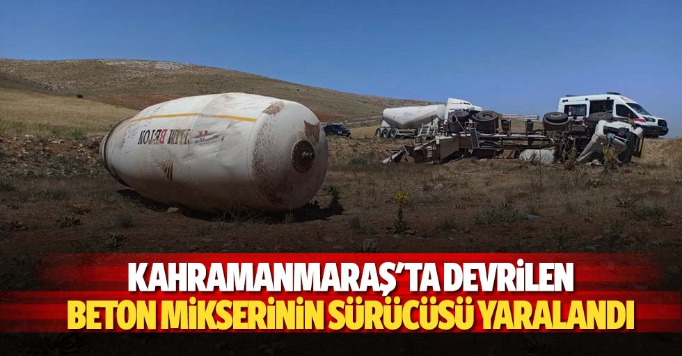 Kahramanmaraş'ta devrilen beton mikserinin sürücüsü yaralandı