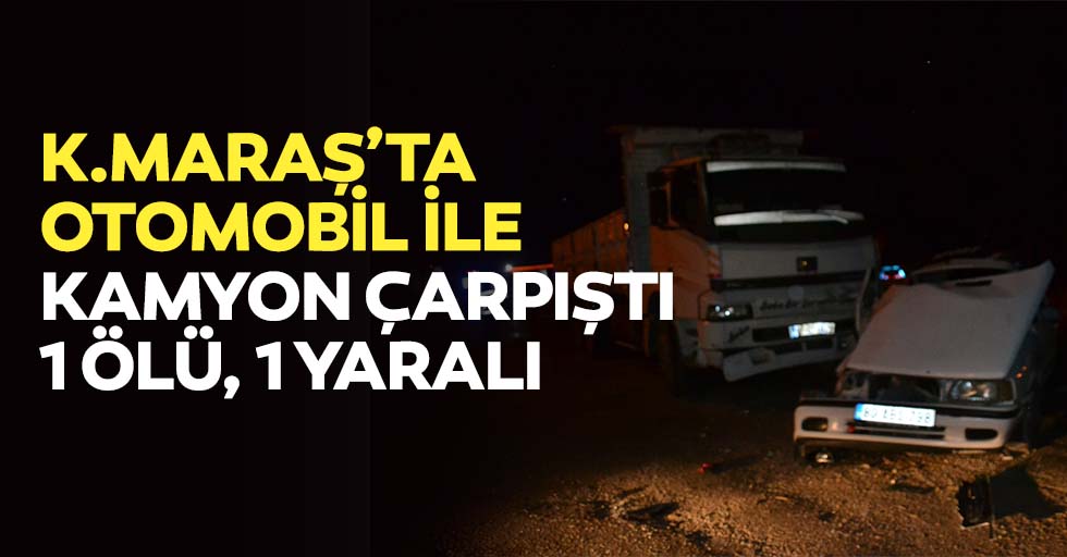 Kahramanmaraş'ta otomobil ile kamyon çarpıştı: 1 ölü, 1 yaralı