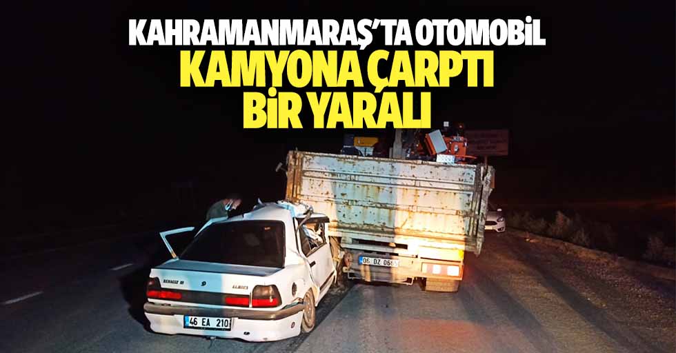 Kahramanmaraş'ta otomobil kamyona çarptı: 1 yaralı