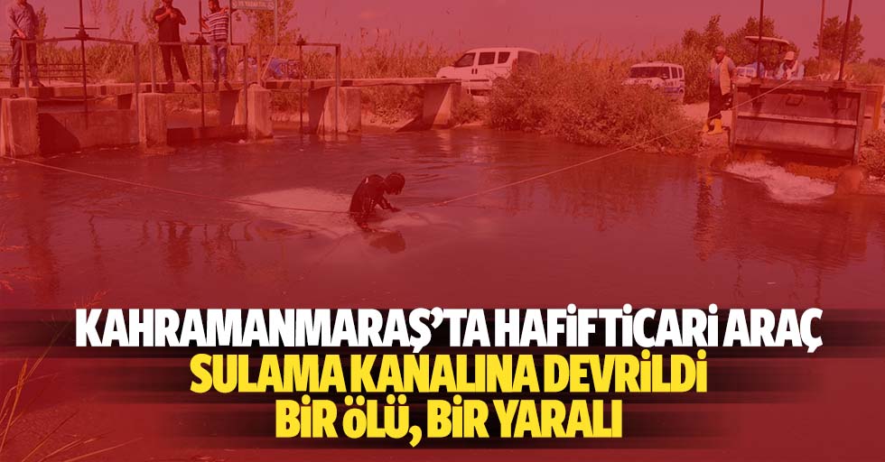 Kahramanmaraş’ta hafif ticari araç sulama kanalına devrildi: 1 ölü, 1 yaralı