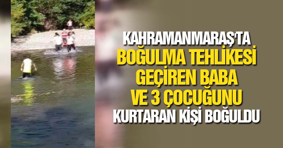 Kahramanmaraş'ta boğulma tehlikesi geçiren baba ve 3 çocuğunu kurtaran kişi boğuldu