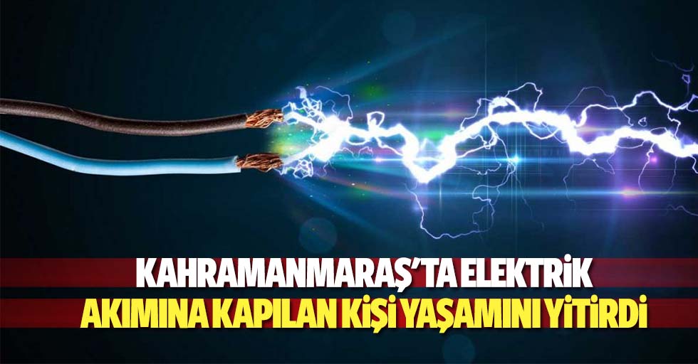 Kahramanmaraş'ta elektrik akımına kapılan kişi yaşamını yitirdi