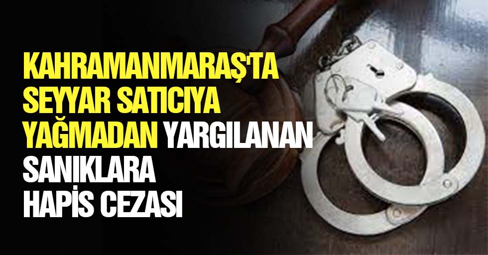 Kahramanmaraş'ta seyyar satıcıya yağmadan yargılanan sanıklara hapis cezası