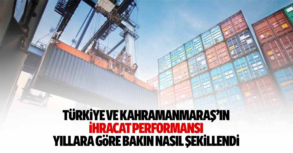 Türkiye ve Kahramanmaraş’ın ihracat performansı yıllara göre bakın nasıl şekillendi