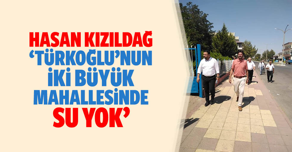 Hasan Kızıldağ, ‘Türkoğlu’nun 2 büyük mahallesinde su yok’