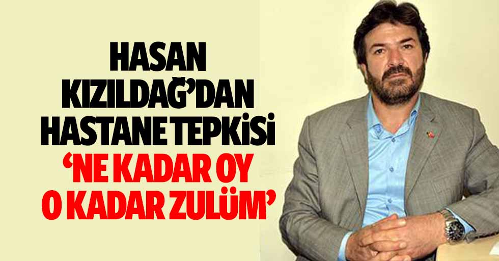 Hasan Kızıldağ’dan hastane tepkisi, ‘Ne kadar oy o kadar zulüm’