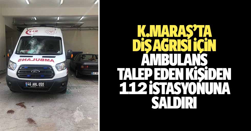 Kahramanmaraş'ta diş ağrısı için ambulans talep eden kişiden 112 istasyonuna saldırı