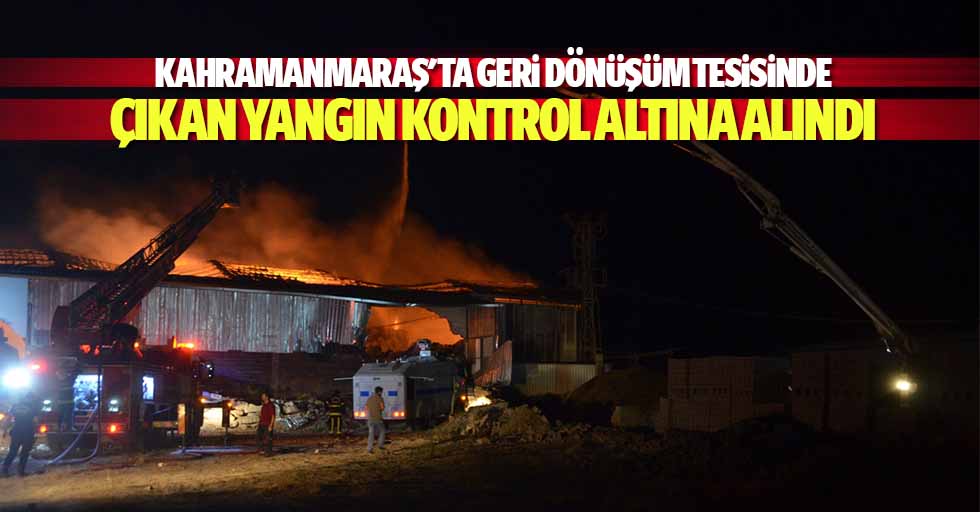Kahramanmaraş'ta geri dönüşüm tesisinde çıkan yangın kontrol altına alındı