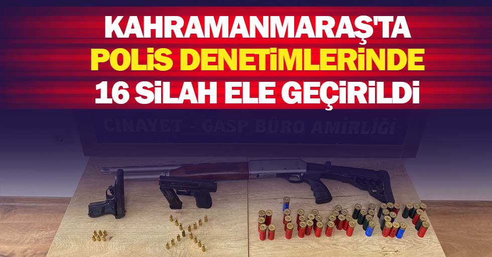 Kahramanmaraş'ta polis denetimlerinde 16 silah ele geçirildi