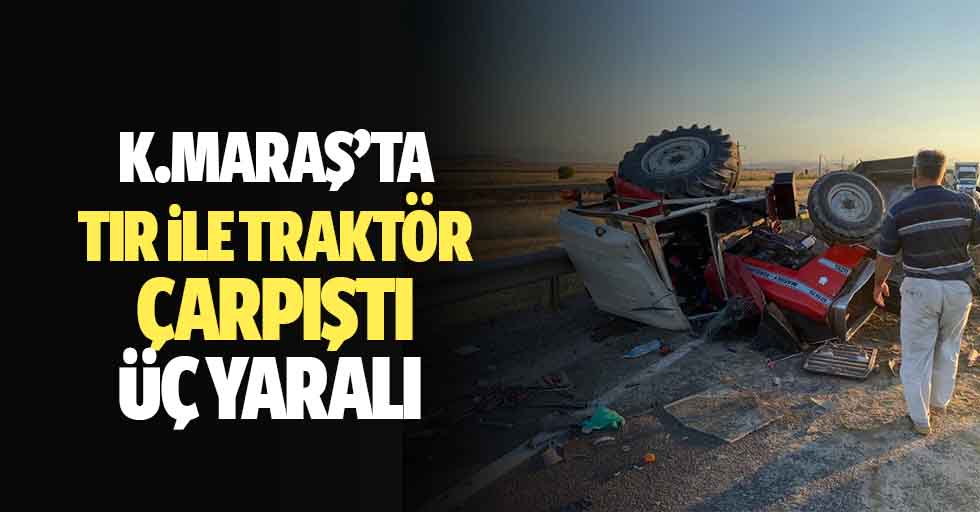 Kahramanmaraş’ta tır ile traktör çarpıştı: 3 yaralı