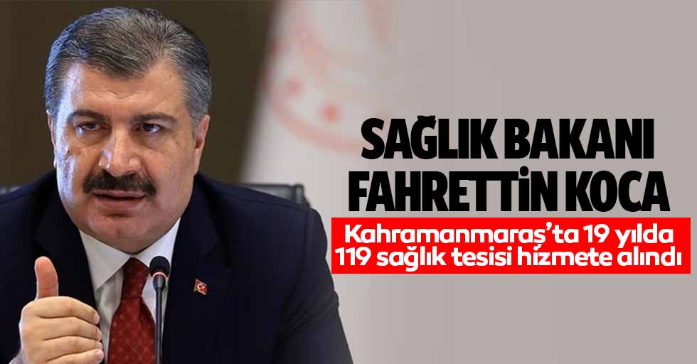 Sağlık Bakanı Fahrettin Koca, Kahramanmaraş’ta 19 yılda 119 sağlık tesisi hizmete alındı
