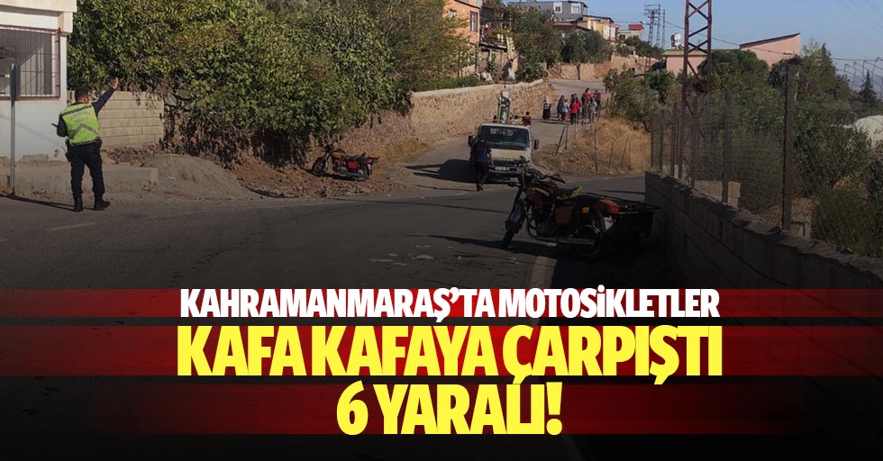 Kahramanmaraş’ta motosikletler kafa kafaya çarpıştı: 6 yaralı