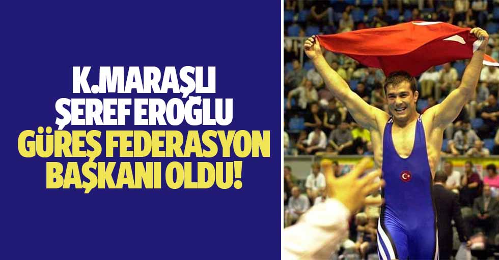 Kahramanmaraşlı Şeref Eroğlu Güreş Federasyon Başkanı oldu!