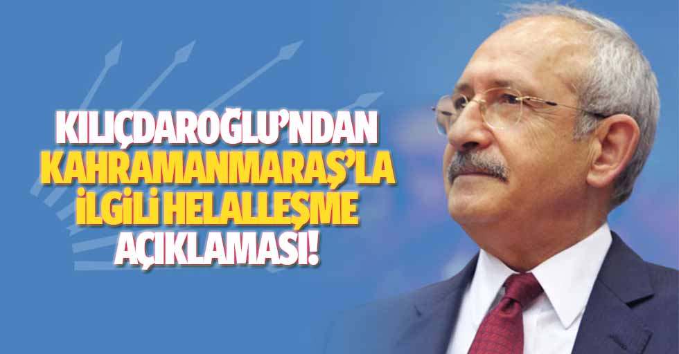 Kılıçdaroğlu’ndan Kahramanmaraş’la ilgili helalleşme açıklaması!