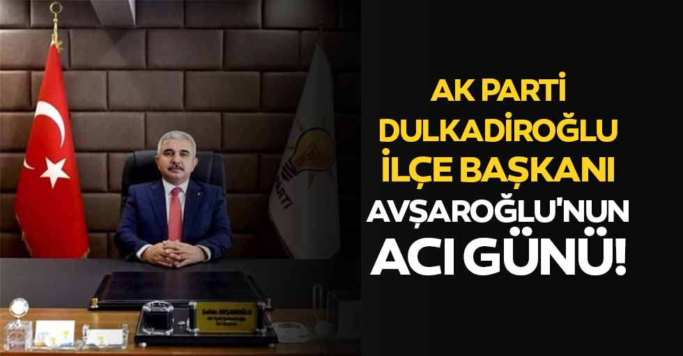 Ak Parti Dulkadiroğlu ilçe başkanı Avşaroğlu'nun acı günü!