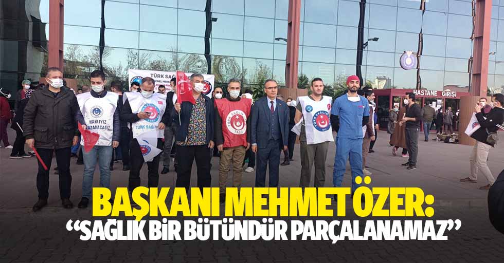 Başkanı Mehmet Özer: “sağlık bir bütündür parçalanamaz”
