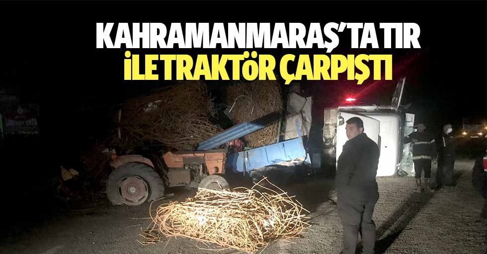 Kahramanmaraş'ta tır ile traktör çarpıştı