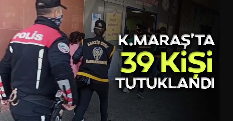 Kahramanmaraş’ta 39 kişi tutuklandı