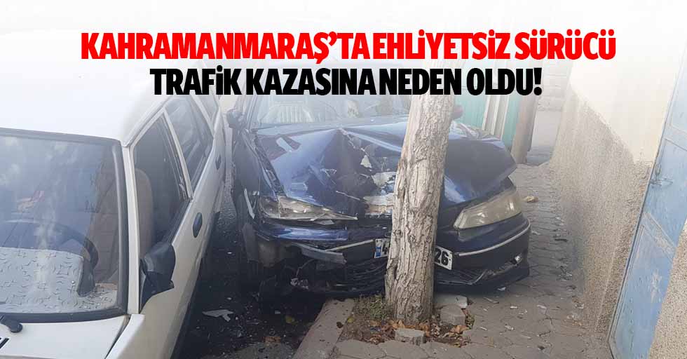 Kahramanmaraş’ta ehliyetsiz sürücü trafik kazasına neden oldu!