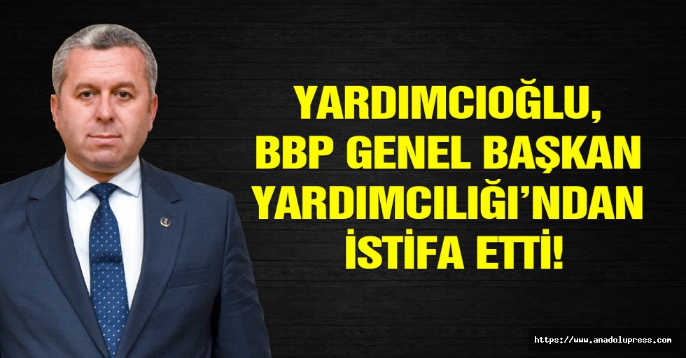 Yardımcıoğlu, BBP Genel Başkan Yardımcılığı’ndan İstifa Etti