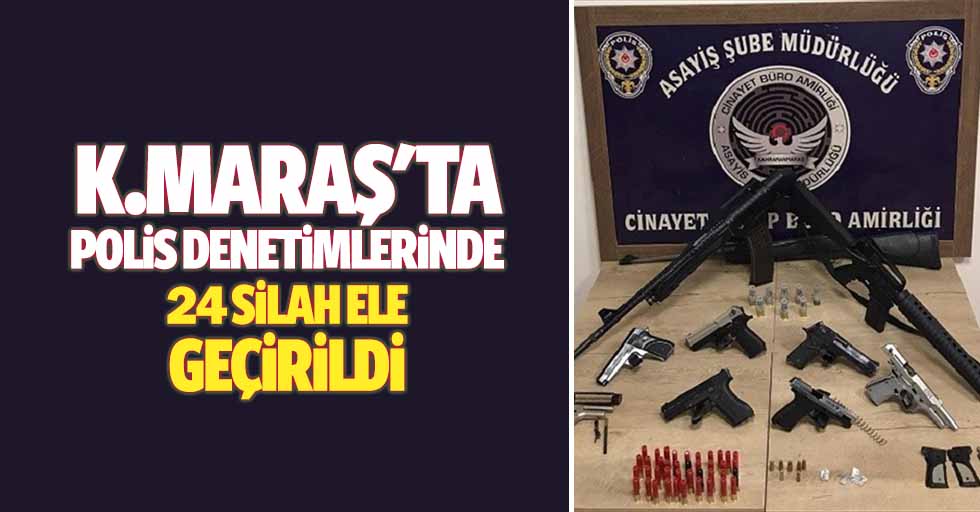 Kahramanmaraş'ta polis denetimlerinde 24 silah ele geçirildi