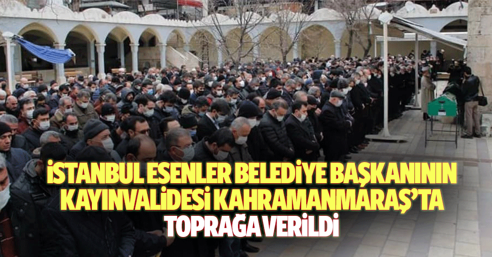 İstanbul Esenler Belediye Başkanı Kayınvalidesi Kahramanmaraş’ta Toprağa Verildi