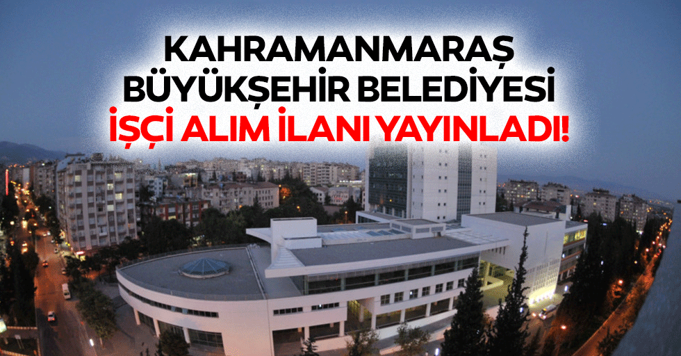 Kahramanmaraş büyükşehir belediyesi işçi alım ilanı yayınladı!