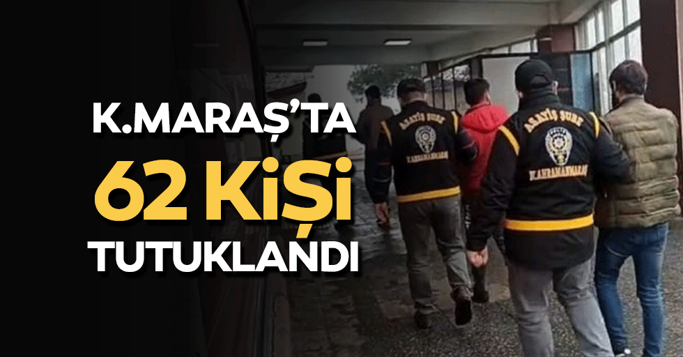 Kahramanmaraş'ta 62 kişi tutuklandı