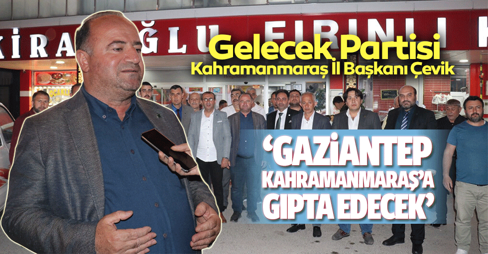 Gelecek Partisi Kahramanmaraş İl Başkanı Çevik ‘Gaziantep Kahramanmaraş’a gıpta edecek’