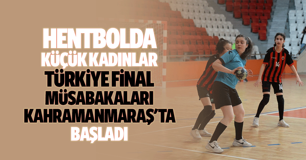 Hentbolda Küçük Kadınlar Türkiye Final Müsabakaları, Kahramanmaraş'ta Başladı