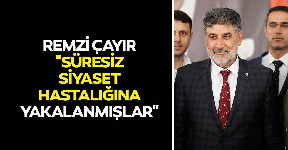 Remzi Çayır, "Süresiz siyaset hastalığına yakalanmışlar"